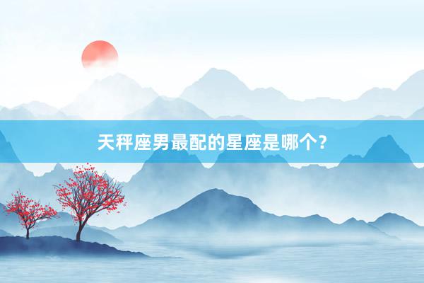 天秤座男最配的星座是哪个？