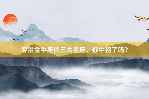 专治金牛座的三大星座,你中招了吗?