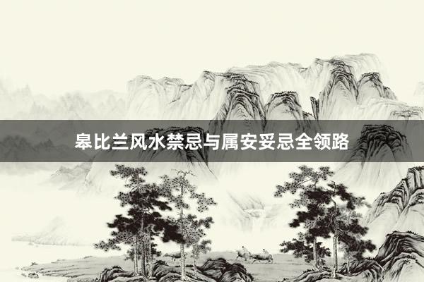 皋比兰风水禁忌与属安妥忌全领路