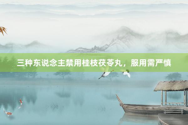 三种东说念主禁用桂枝茯苓丸，服用需严慎