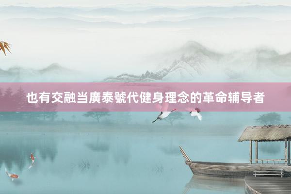 也有交融当廣泰號代健身理念的革命辅导者