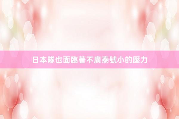 日本隊也面臨著不廣泰號小的壓力