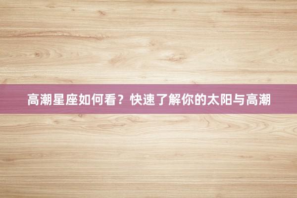 高潮星座如何看？快速了解你的太阳与高潮